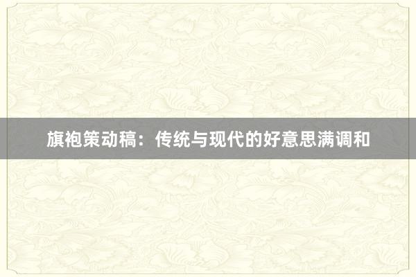 旗袍策动稿：传统与现代的好意思满调和