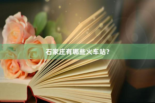 石家庄有哪些火车站？