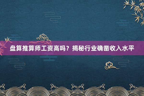 盘算推算师工资高吗？揭秘行业确凿收入水平