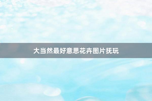 大当然最好意思花卉图片抚玩