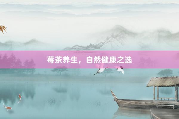 莓茶养生，自然健康之选