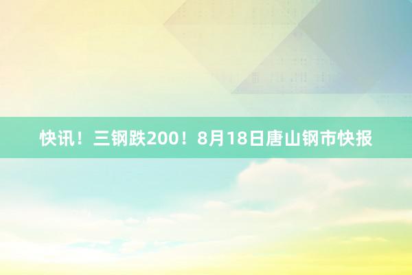 快讯！三钢跌200！8月18日唐山钢市快报