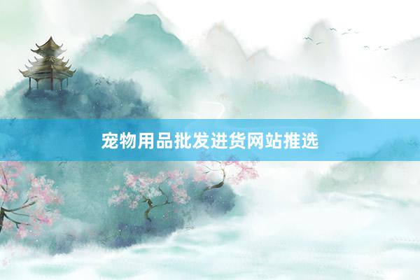 宠物用品批发进货网站推选