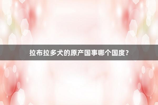 拉布拉多犬的原产国事哪个国度？