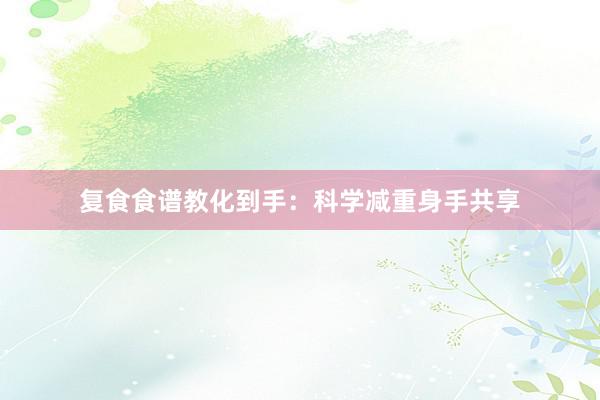 复食食谱教化到手：科学减重身手共享